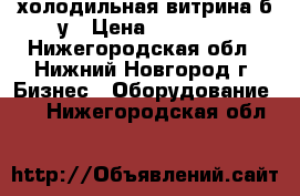 холодильная витрина б.у › Цена ­ 10 000 - Нижегородская обл., Нижний Новгород г. Бизнес » Оборудование   . Нижегородская обл.